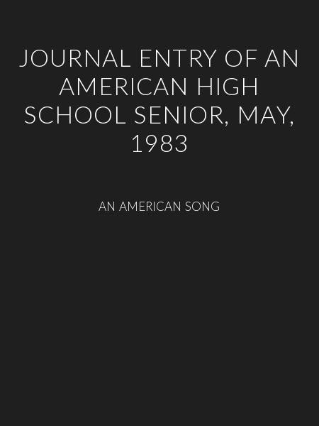 JOURNAL ENTRY OF AN AMERICAN HIGH SCHOOL SENIOR, MAY, 1983
